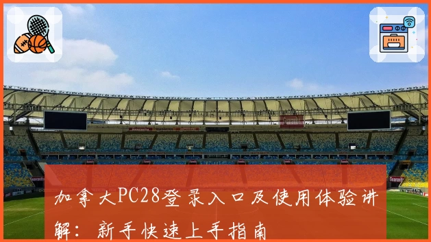 加拿大PC28登录入口及使用体验讲解：新手快速上手指南