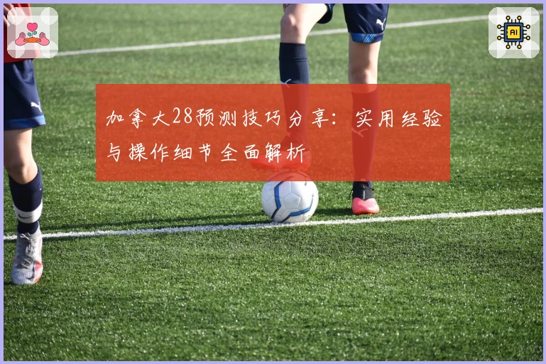 加拿大28预测技巧分享：实用经验与操作细节全面解析