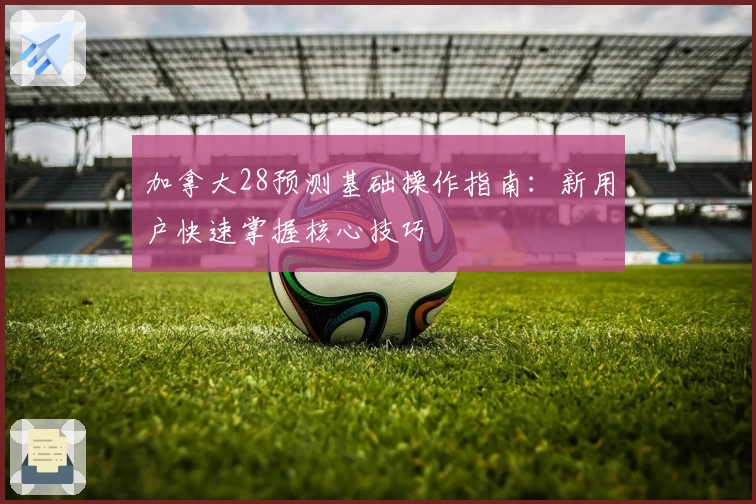 加拿大28预测基础操作指南：新用户快速掌握核心技巧