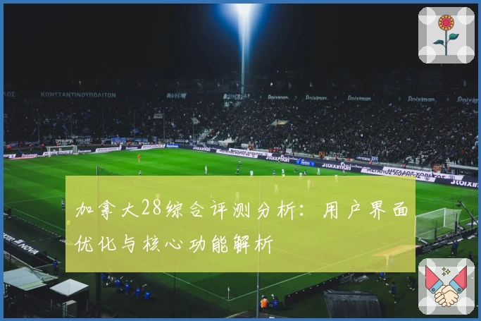 加拿大28综合评测分析：用户界面优化与核心功能解析