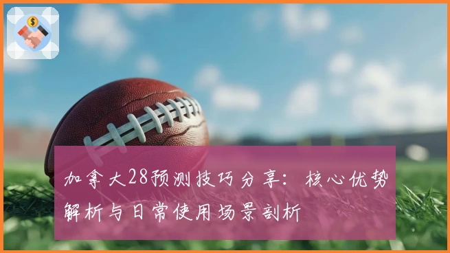 加拿大28预测技巧分享：核心优势解析与日常使用场景剖析