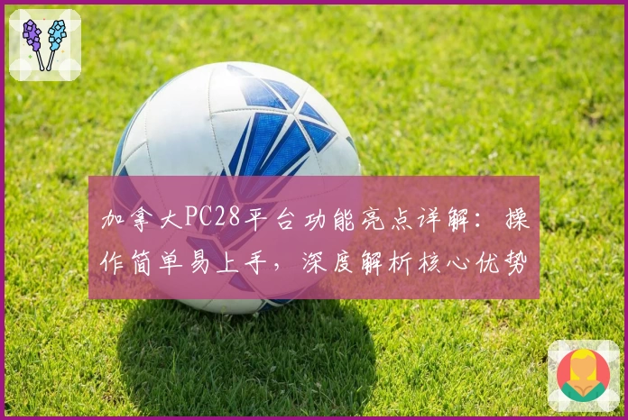 加拿大PC28平台功能亮点详解：操作简单易上手，深度解析核心优势与使用技巧