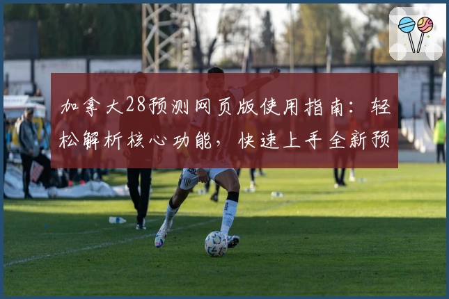加拿大28预测网页版使用指南：轻松解析核心功能，快速上手全新预测体验