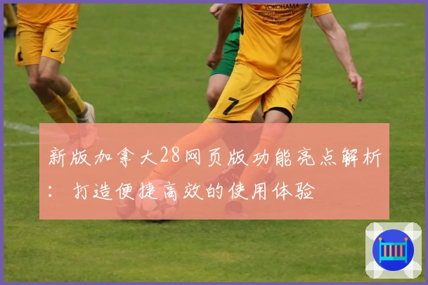 新版加拿大28网页版功能亮点解析：打造便捷高效的使用体验