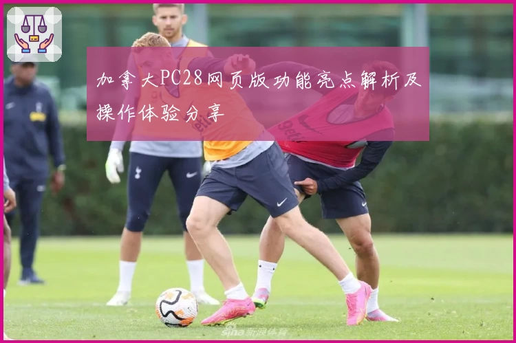 加拿大PC28网页版功能亮点解析及操作体验分享