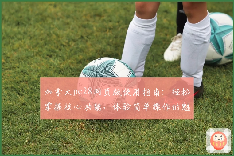 加拿大pc28网页版使用指南：轻松掌握核心功能，体验简单操作的魅力