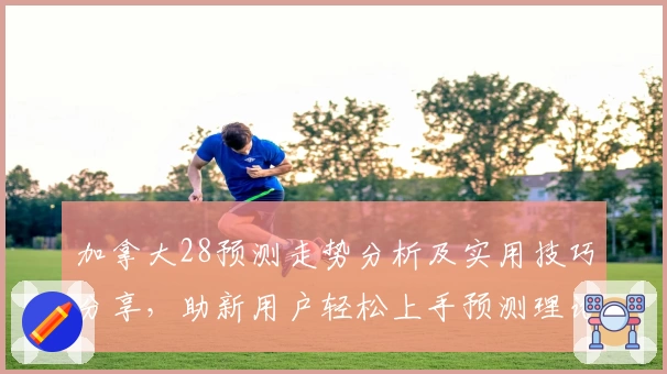 加拿大28预测走势分析及实用技巧分享，助新用户轻松上手预测理论与操作技巧