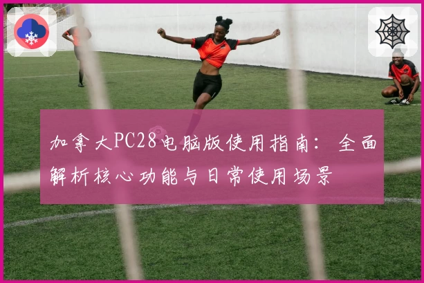 加拿大PC28电脑版使用指南：全面解析核心功能与日常使用场景