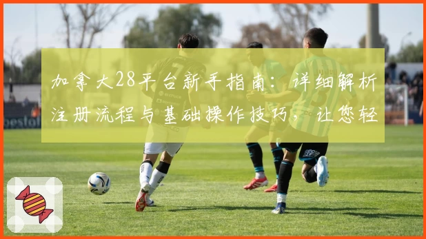 加拿大28平台新手指南：详细解析注册流程与基础操作技巧，让您轻松上手