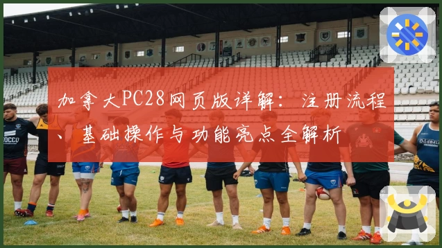 加拿大PC28网页版详解：注册流程、基础操作与功能亮点全解析