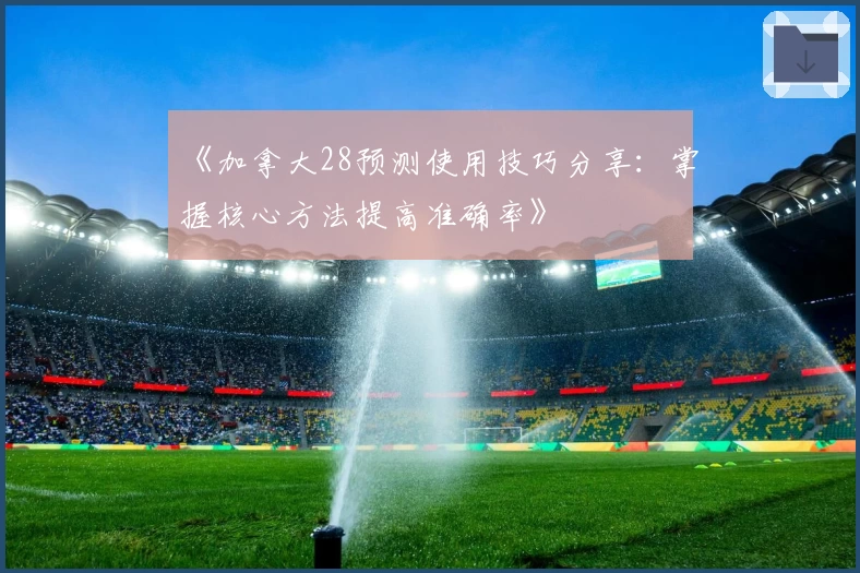 《加拿大28预测使用技巧分享：掌握核心方法提高准确率》