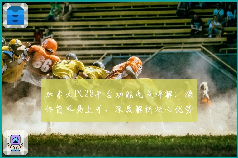 加拿大PC28平台功能亮点详解：操作简单易上手，深度解析核心优势与使用技巧