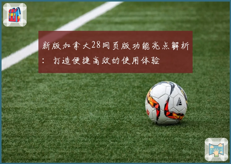 新版加拿大28网页版功能亮点解析：打造便捷高效的使用体验