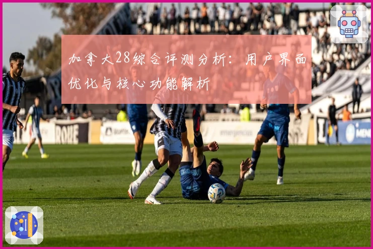 加拿大28综合评测分析：用户界面优化与核心功能解析