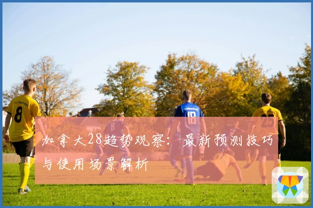 加拿大28趋势观察：最新预测技巧与使用场景解析